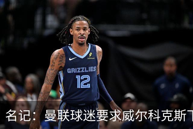 名记：曼联球迷要求威尔科克斯下课，球队引援不力引发不满