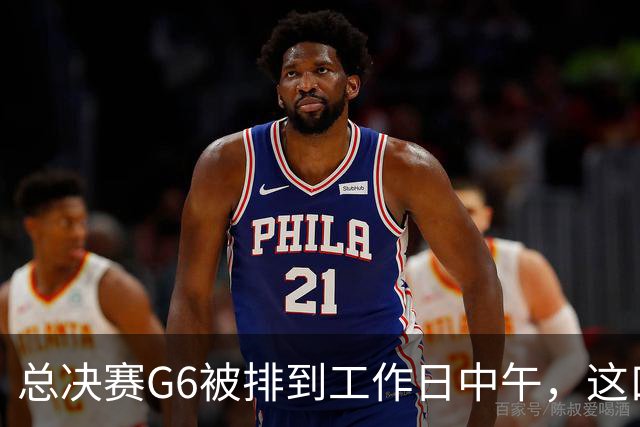 总决赛G6被排到工作日中午，这口锅该谁背？