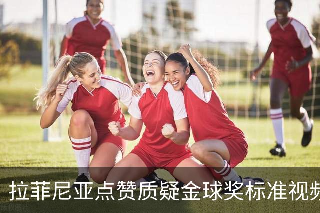 拉菲尼亚点赞质疑金球奖标准视频：凯恩获奖引争议