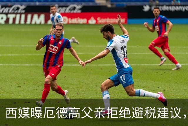 西媒曝厄德高父亲拒绝避税建议，皇马转会期间坚持在西班牙纳税